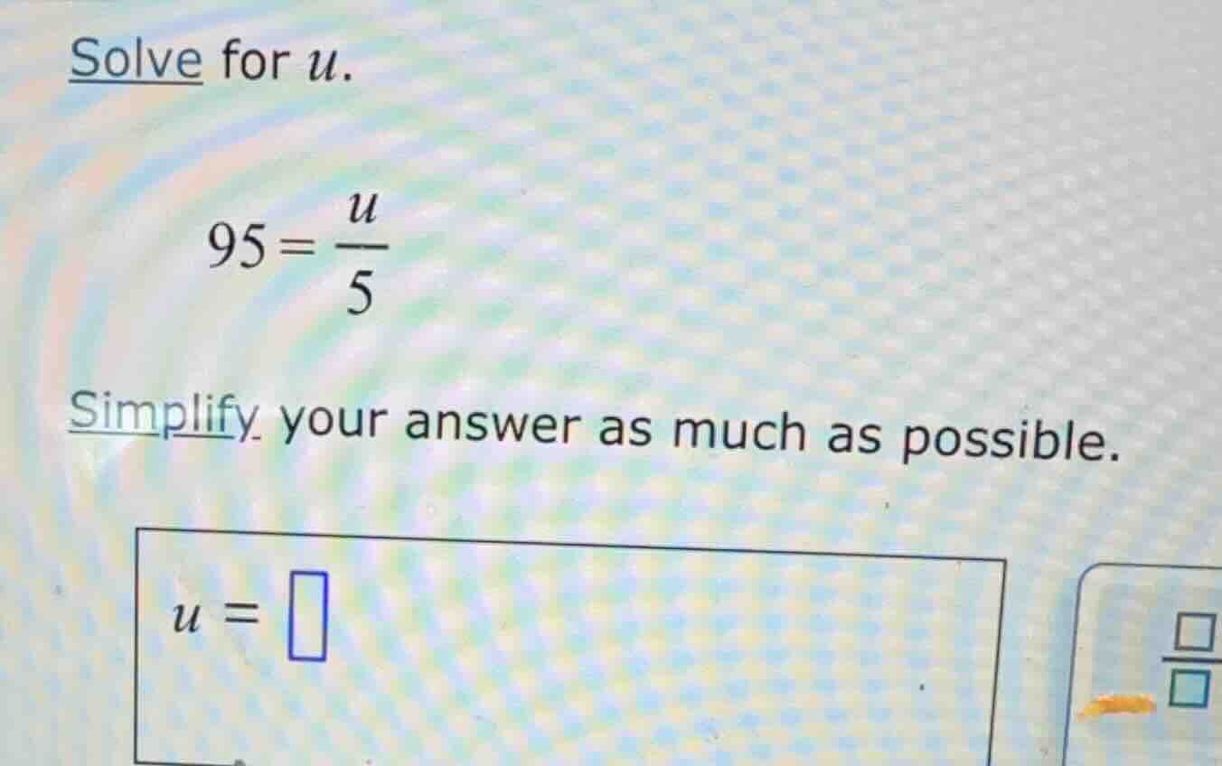 solve for $u$. $95=\\frac{u}{5}$ simplify your answer as much as possib…