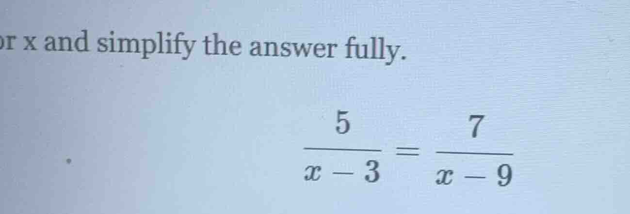 solve for x and simplify the answer fully. $\frac{5}{x-3}=\frac{7}{x-9}$