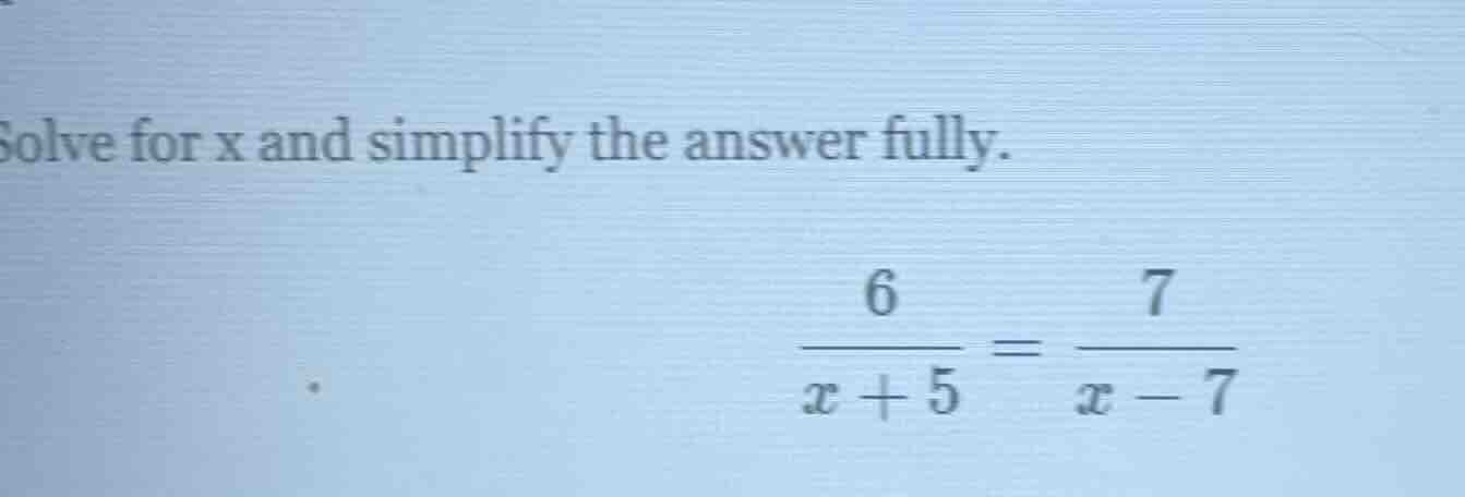 solve for x and simplify the answer fully. $\frac{6}{x+5} = \frac{7}{x-…