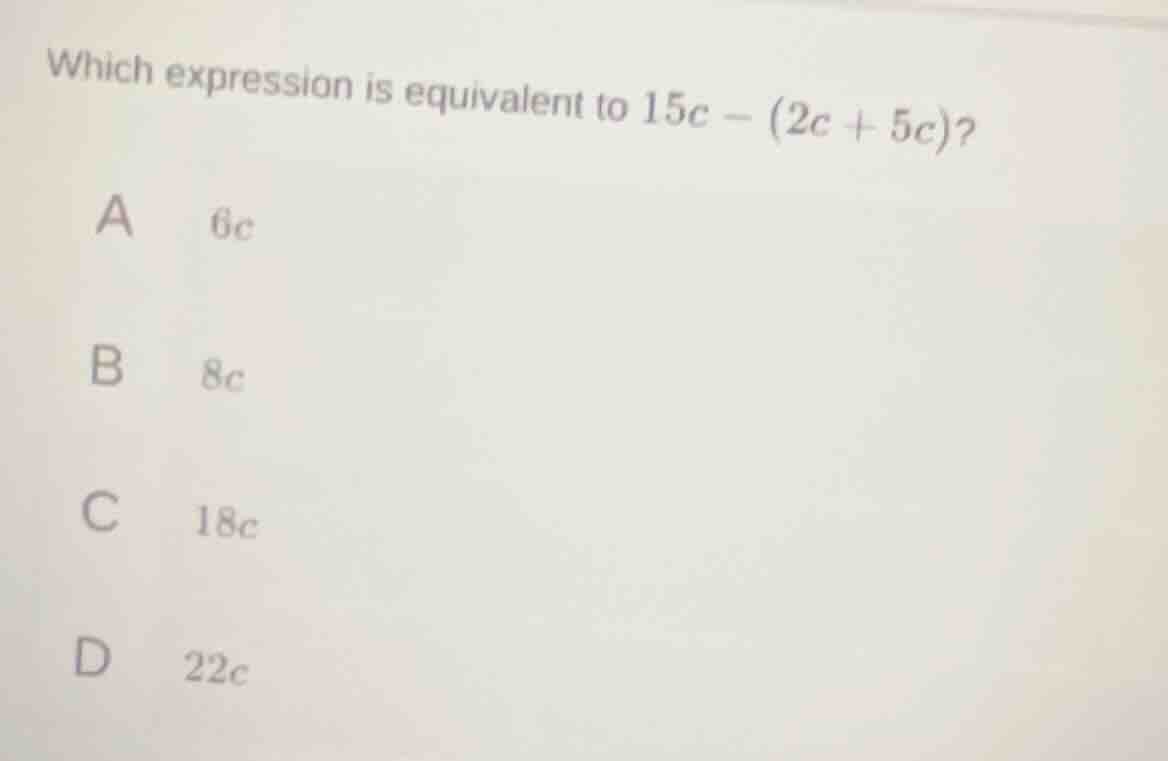 which expression is equivalent to $15c - (2c + 5c)$? a $6c$ b $8c$ c $1…