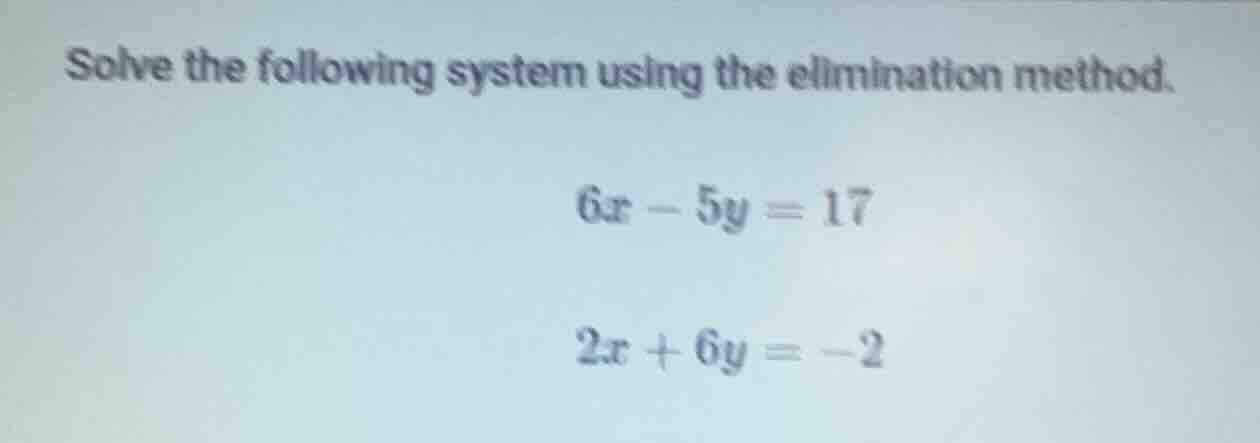 solve the following system using the elimination method. $6x - 5y = 17$…