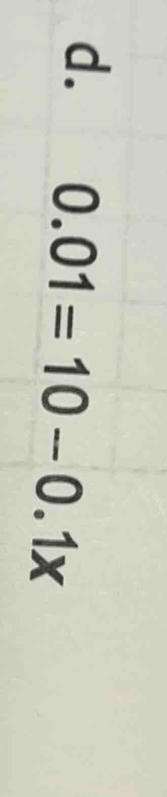 d. $0.01=10-0.1x$