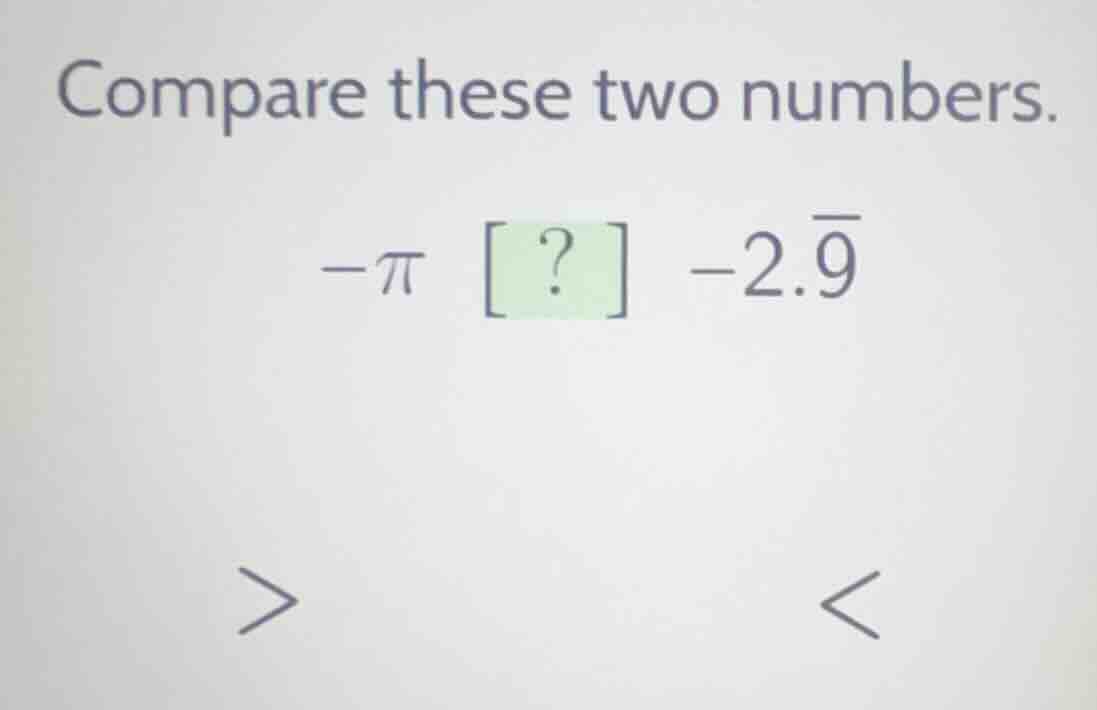 compare these two numbers. $-\\pi$ ? $-2.\\overline{9}$ $>$\t$<$