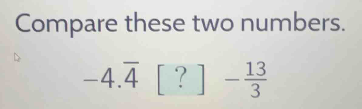 compare these two numbers. $-4.overline{4}$ ? $-\frac{13}{3}$