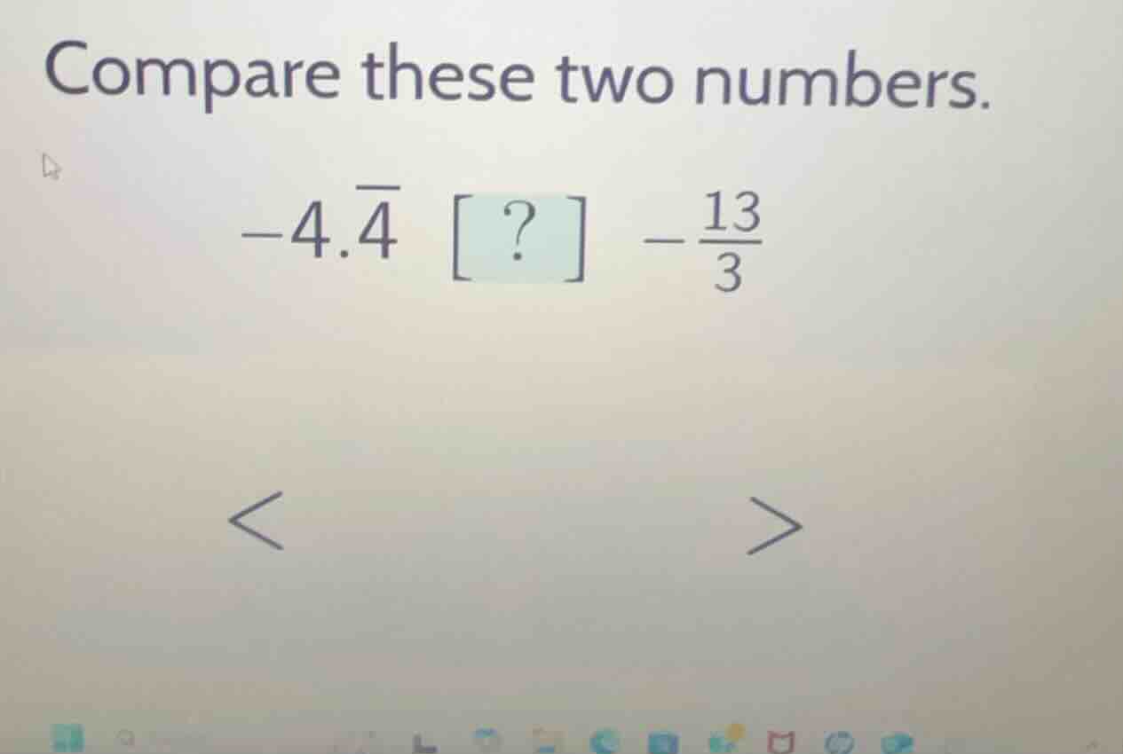 compare these two numbers. $-4.overline{4}$ ? $-\frac{13}{3}$ $<$ $>$