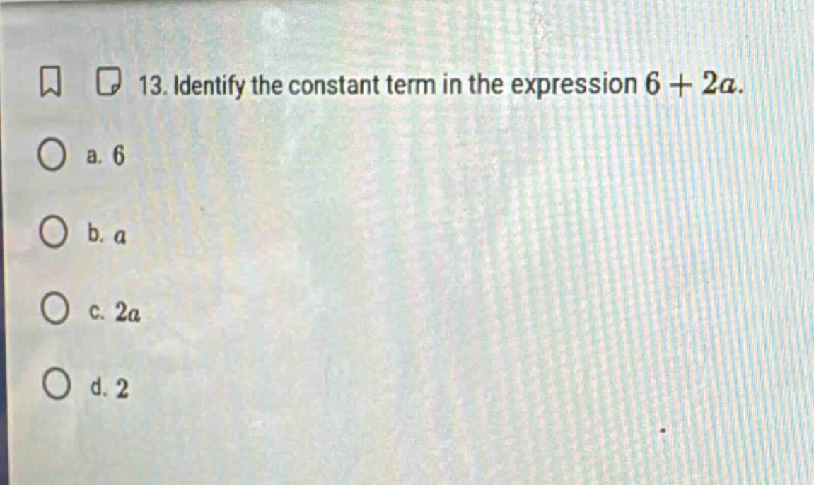 13. identify the constant term in the expression $6 + 2a$. a. 6 b. $a$ …