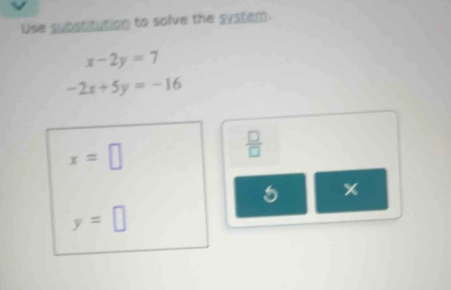 use substitution to solve the system. $x-2y=7$ $-2x+5y=-16$ $x = \\squa…