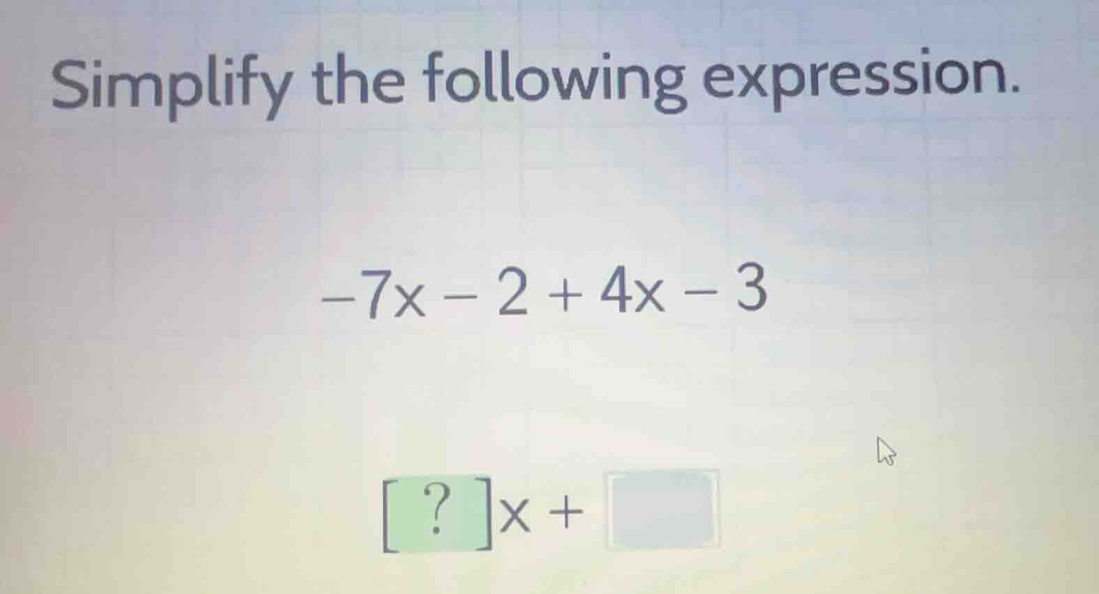 simplify the following expression. $-7x - 2 + 4x - 3$ $\\boxed{?}x + \\…