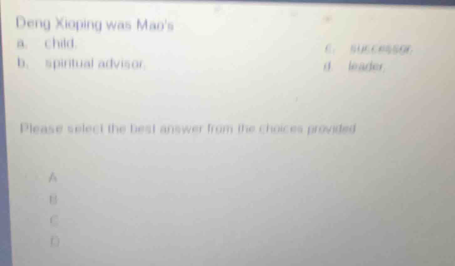 deng xioping was maos a. child. b. spiritual advisor. c. successor. d. …