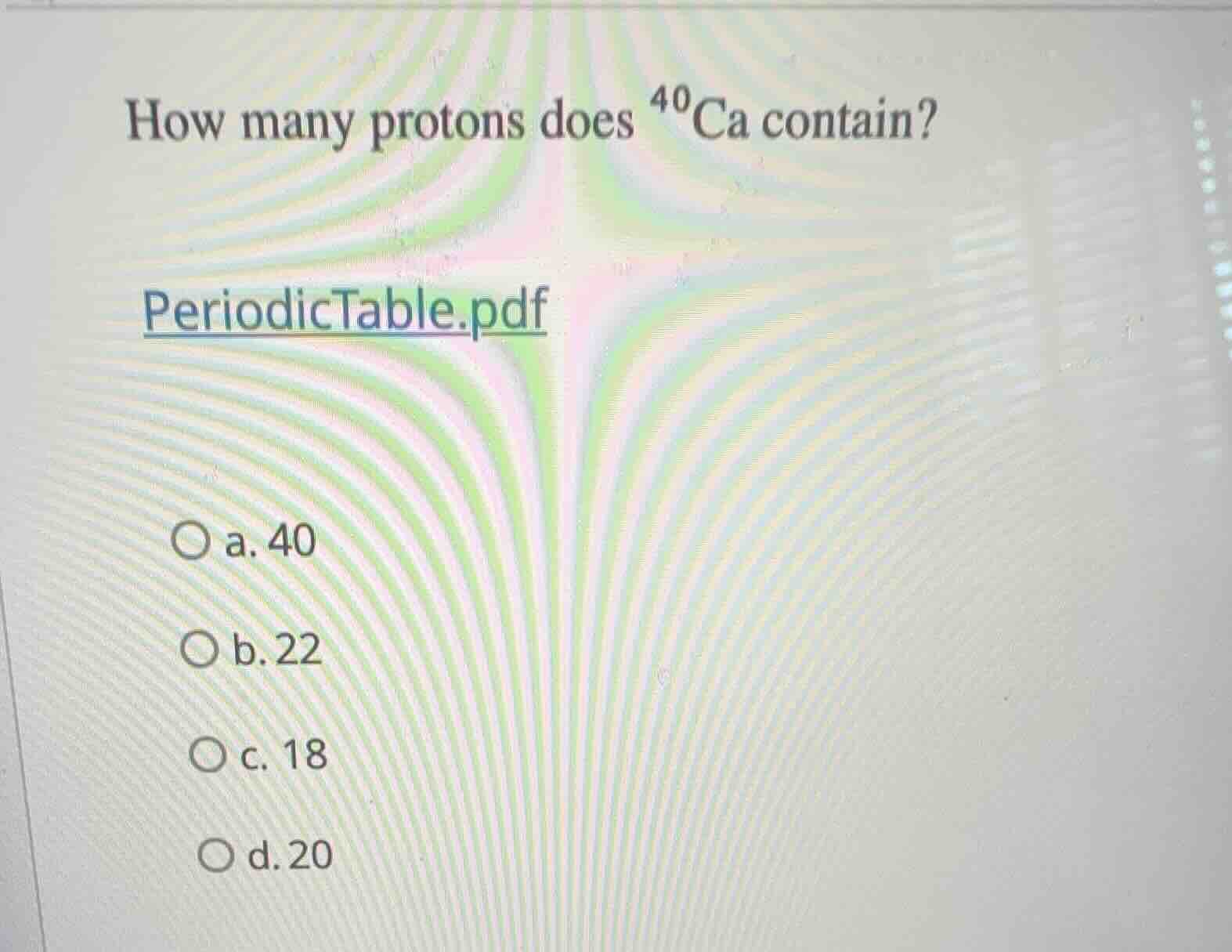 how many protons does $^{40}$ca contain? periodictable.pdf ○ a. 40 ○ b.…