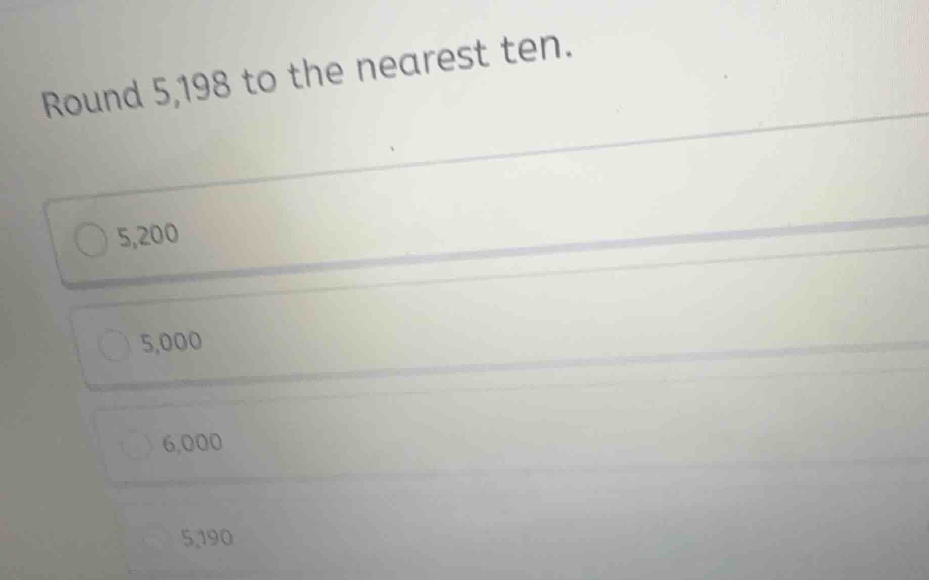 round 5,198 to the nearest ten. 5,200 5,000 6,000 5,190