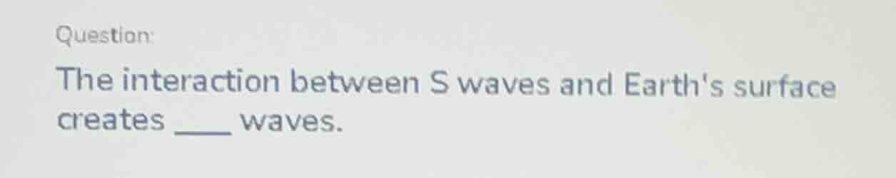 question: the interaction between s waves and earths surface creates __…