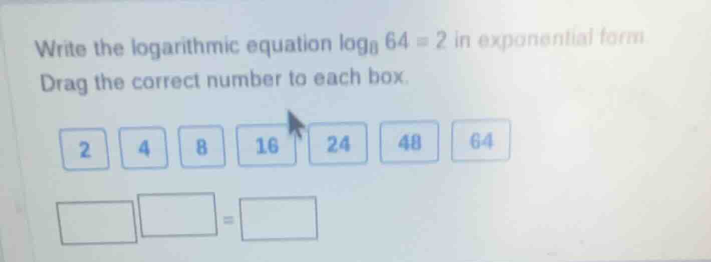 write the logarithmic equation $log_{8} 64 = 2$ in exponential form. dr…