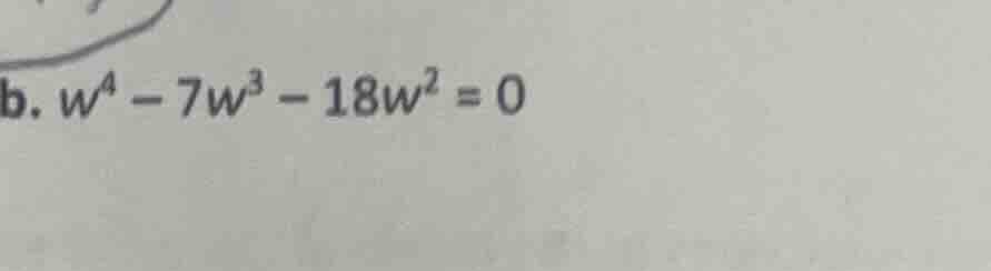 b. $w^4 - 7w^3 - 18w^2 = 0$