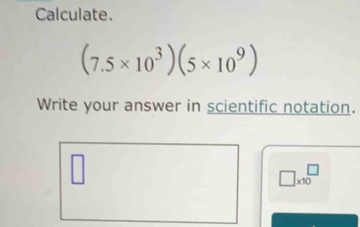 calculate.$(7.5 \\times 10^{3})(5 \\times 10^{9})$write your answer in …
