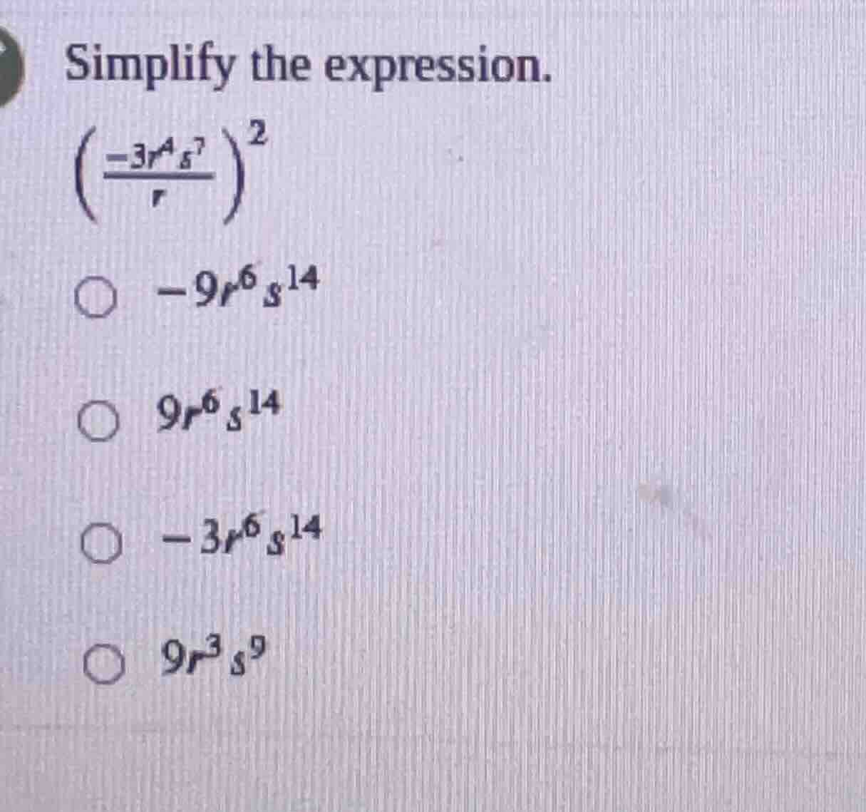 simplify the expression. $left(\frac{-3r^{4}s^{7}}{r} ight)^{2}$ $\bigc…