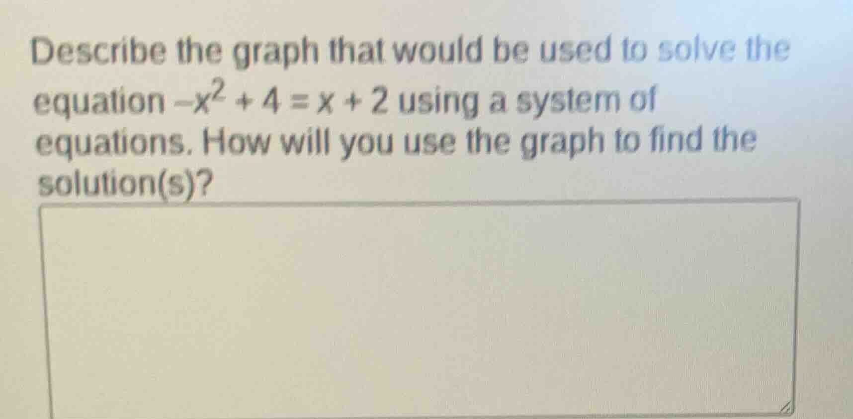 describe the graph that would be used to solve the equation $-x^2 + 4 = x + 2$ using a system of equations. how will you use the graph to find the solution(s)?