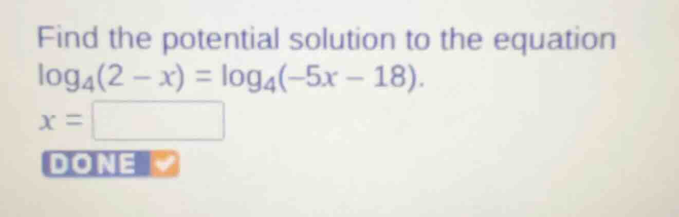 find the potential solution to the equation $log_{4}(2 - x) = log_{4}(-5x - 18)$. $x = square$