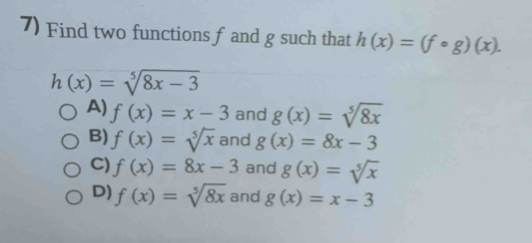 7) find two functions $f$ and $g$ such that $h(x)=(f\\circ g)(x)$. \n$h(x)=\\sqrt5{8x-3}$\n○ a) $f(x)=x-3$ and $g(x)=\\sqrt5{8x}$\n○ b) $f(x)=\\sqrt5{x}$ and $g(x)=8x-3$\n○ c) $f(x)=8x-3$ and $g(x)=\\sqrt5{x}$\n○ d) $f(x)=\\sqrt5{8x}$ and $g(x)=x-3$