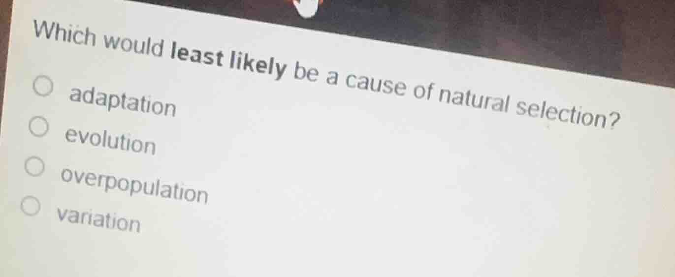 which would least likely be a cause of natural selection?\n○ adaptation\n○ evolution\n○ overpopulation\n○ variation