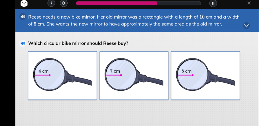 reese needs a new bike mirror. her old mirror was a rectangle with a length of 10 cm and a width of 5 cm. she wants the new mirror to have approximately the same area as the old mirror.\nwhich circular bike mirror should reese buy?