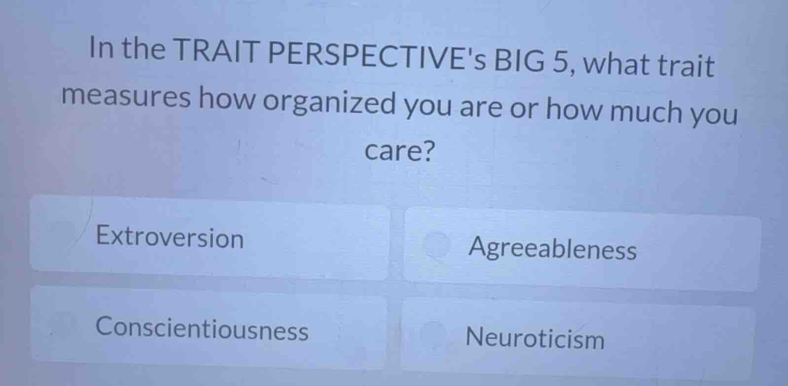in the trait perspectives big 5, what trait measures how organized you are or how much you care?\nextroversion\nagreeableness\nconscientiousness\nneuroticism