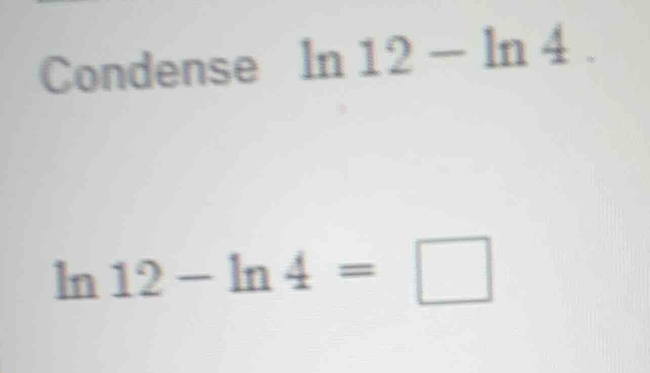 condense $ln 12 - ln 4$.\n$ln 12 - ln 4 = \\square$