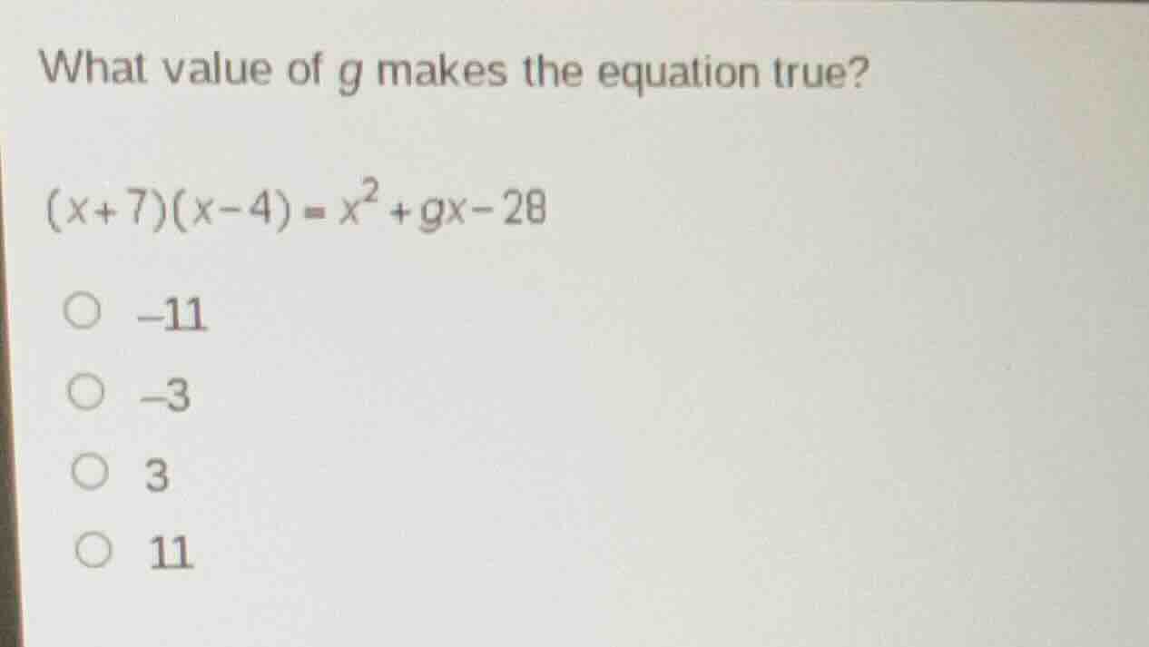 what value of g makes the equation true?\n$(x+7)(x-4)=x^{2}+gx-28$\n○ -11\n○ -3\n○ 3\n○ 11