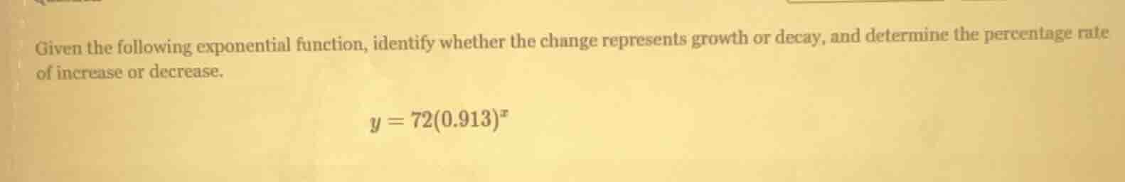 given the following exponential function, identify whether the change represents growth or decay, and determine the percentage rate of increase or decrease.\n$y = 72(0.913)^x$