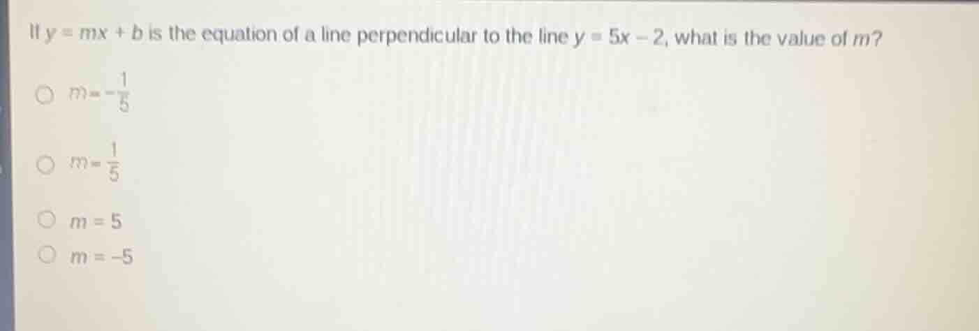 if $y = mx + b$ is the equation of a line perpendicular to the line $y = 5x - 2$, what is the value of $m$?\n$m=-\frac{1}{5}$\n$m=\frac{1}{5}$\n$m = 5$\n$m = -5$