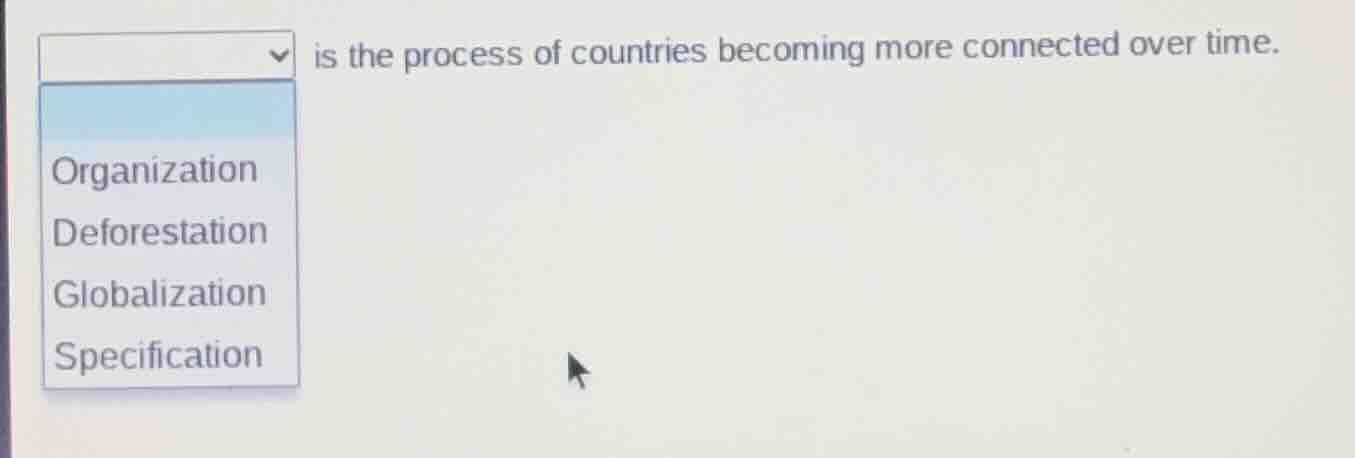 ____ is the process of countries becoming more connected over time.\noptions:\norganization\ndeforestation\nglobalization\nspecification