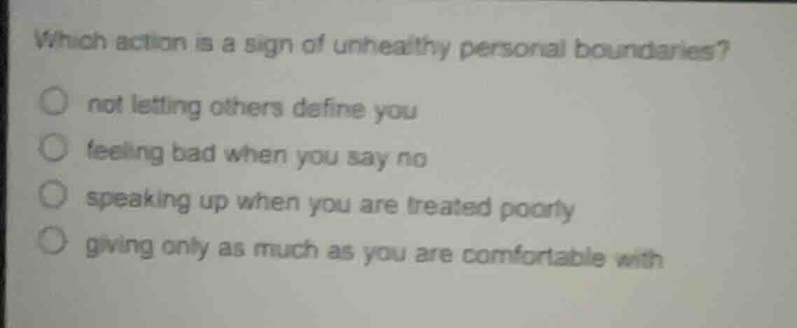 which action is a sign of unhealthy personal boundaries?not letting others define youfeeling bad when you say nospeaking up when you are treated poorlygiving only as much as you are comfortable with