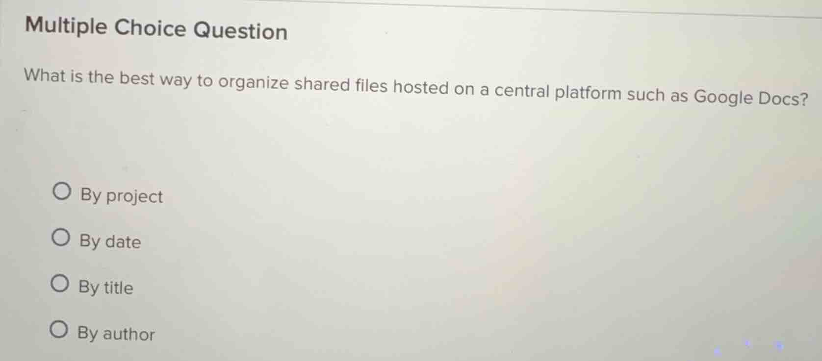 multiple choice question\nwhat is the best way to organize shared files hosted on a central platform such as google docs?\n○ by project\n○ by date\n○ by title\n○ by author