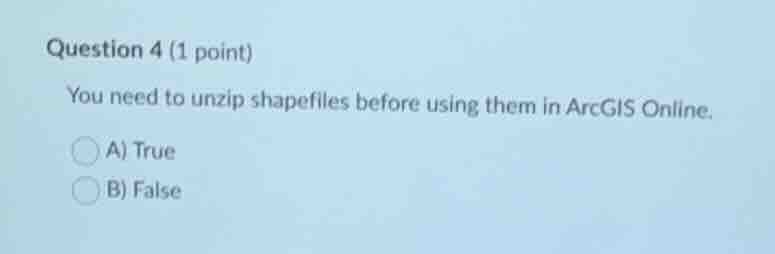 question 4 (1 point)\nyou need to unzip shapefiles before using them in arcgis online.\na) true\nb) false