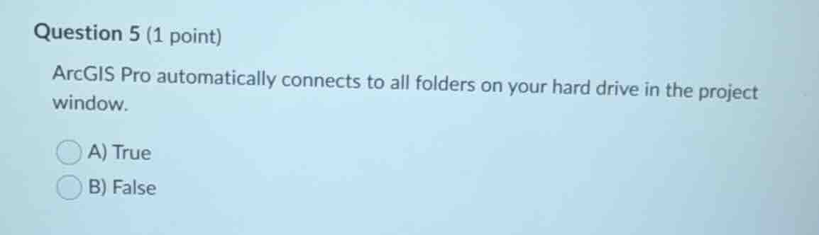 question 5 (1 point)\narcgis pro automatically connects to all folders on your hard drive in the project window.\na) true\nb) false