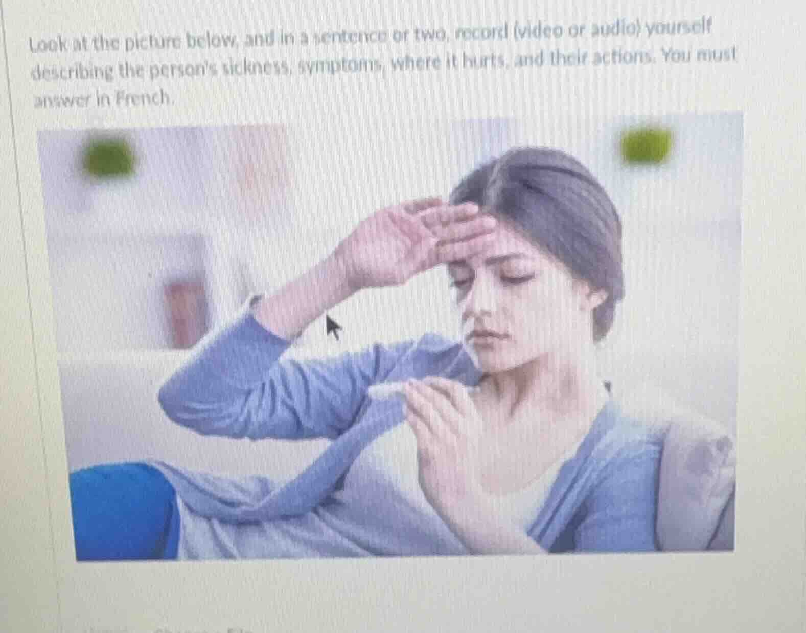 look at the picture below, and in a sentence or two, record (video or audio) yourself describing the persons sickness, symptoms, where it hurts, and their actions. you must answer in french.