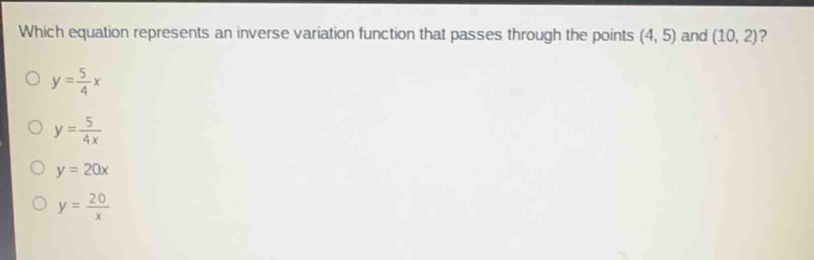which equation represents an inverse variation function that passes through the points (4, 5) and (10, 2)?\n$y = \\frac{5}{4}x$\n$y = \\frac{5}{4x}$\n$y = 20x$\n$y = \\frac{20}{x}$