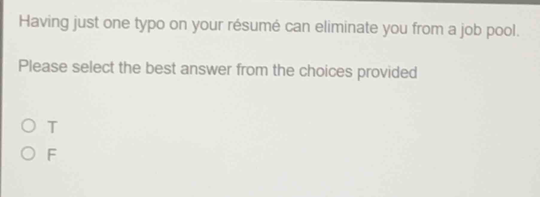 having just one typo on your résumé can eliminate you from a job pool.\nplease select the best answer from the choices provided\n○ t\n○ f