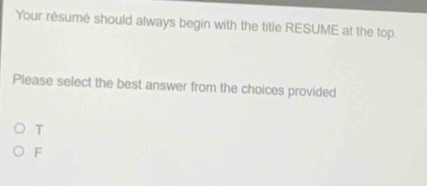 your résumé should always begin with the title resume at the top.\nplease select the best answer from the choices provided\n○ t\n○ f