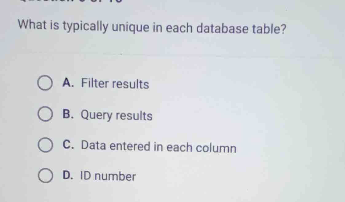 what is typically unique in each database table?\na. filter results\nb. query results\nc. data entered in each column\nd. id number