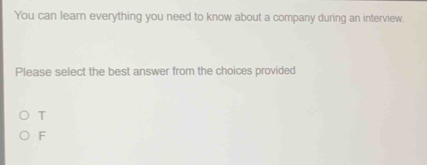 you can learn everything you need to know about a company during an interview.\nplease select the best answer from the choices provided\n○ t\n○ f