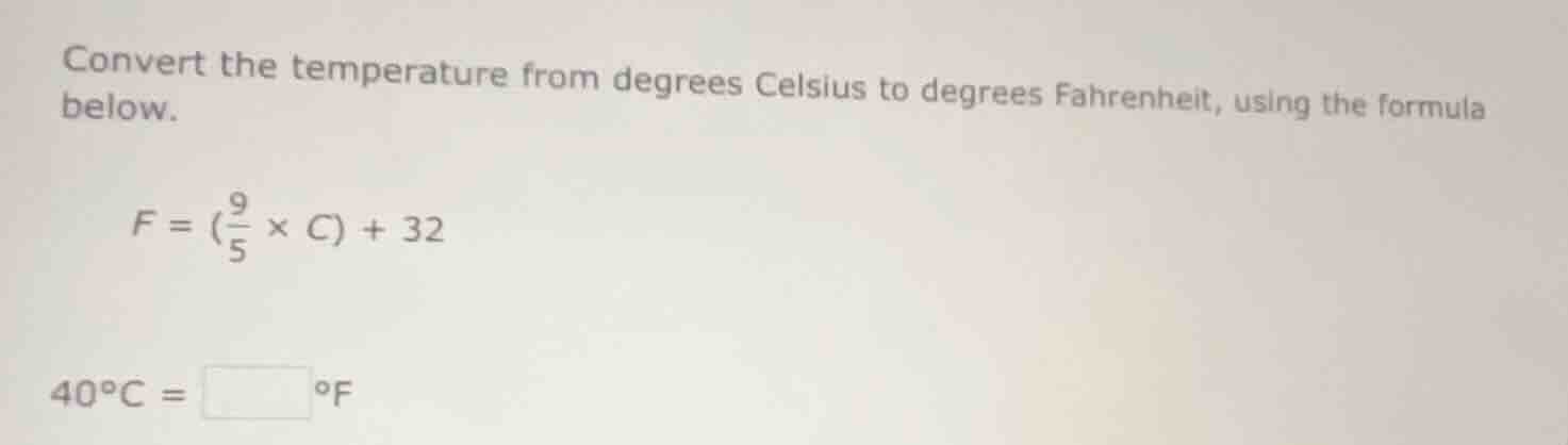 convert the temperature from degrees celsius to degrees fahrenheit, using the formula below.\n$f = \\left(\\frac{9}{5} \\times c\\right) + 32$\n$40^\\circ c = \\square ^\\circ f$