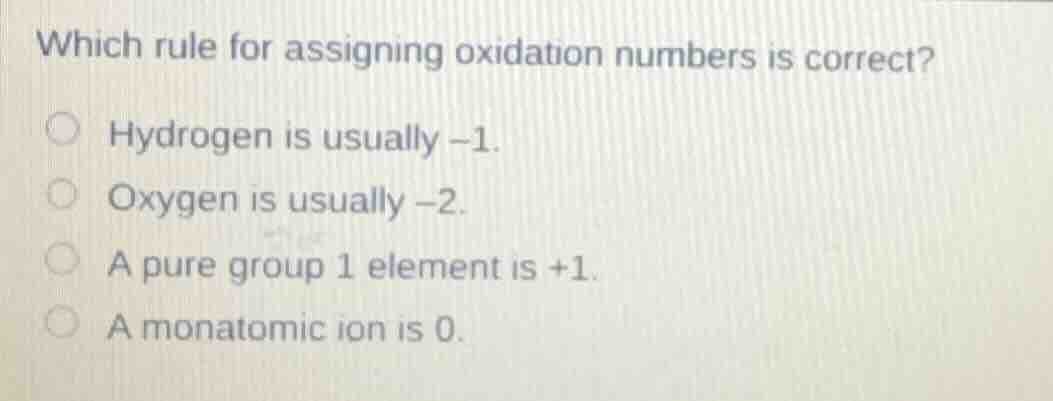 which rule for assigning oxidation numbers is correct?hydrogen is usually -1.oxygen is usually -2.a pure group 1 element is +1.a monatomic ion is 0.
