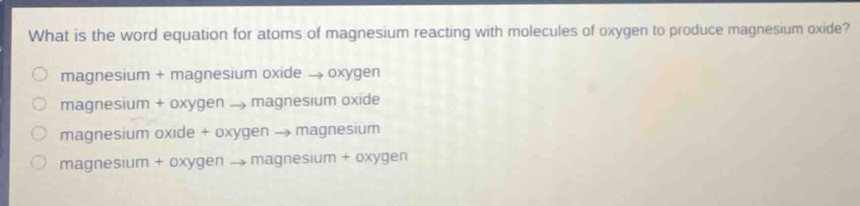 what is the word equation for atoms of magnesium reacting with molecules of oxygen to produce magnesium oxide?magnesium + magnesium oxide → oxygenmagnesium + oxygen → magnesium oxidemagnesium oxide + oxygen → magnesiummagnesium + oxygen → magnesium + oxygen