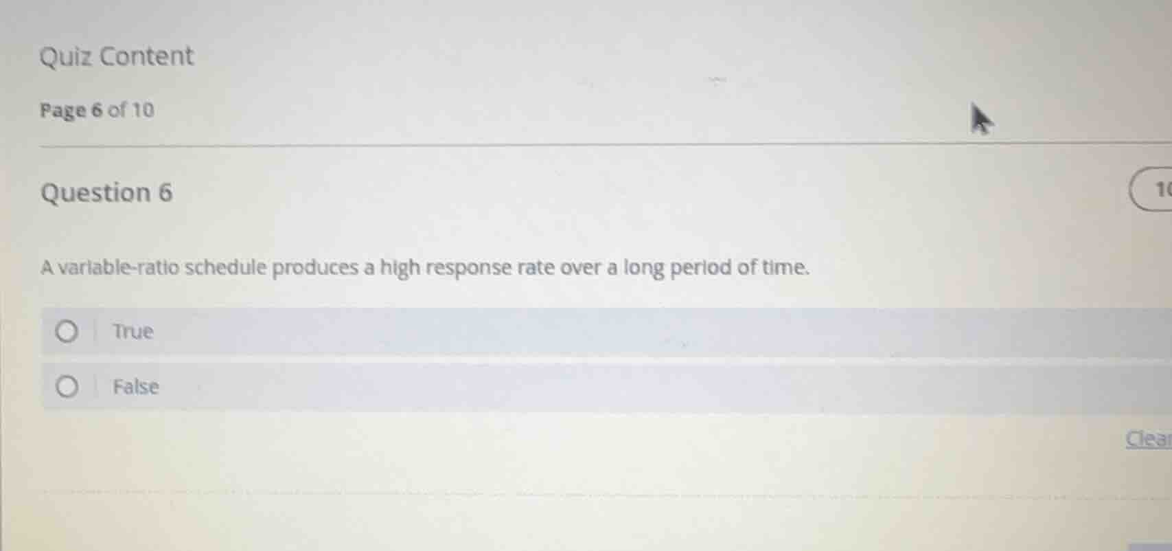 quiz content\npage 6 of 10\nquestion 6\na variable-ratio schedule produces a high response rate over a long period of time.\ntrue\nfalse