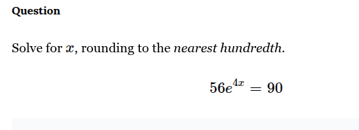 question\nsolve for $x$, rounding to the nearest hundredth.\n$56e^{4x}=90$