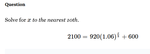 question\nsolve for $x$ to the nearest 10th.\n$2100 = 920(1.06)^{\frac{x}{8}} + 600$