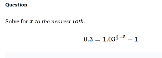 question\nsolve for $x$ to the nearest 10th.\n$0.3 = 1.03^{\\frac{x}{3}+5} - 1$