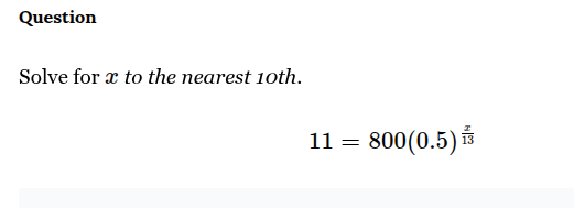 question\nsolve for $x$ to the nearest 10th.\n$11 = 800(0.5)^{\frac{x}{13}}$