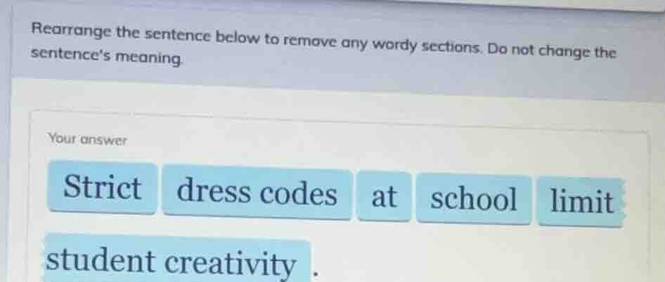 rearrange the sentence below to remove any wordy sections. do not change the sentences meaning.\nyour answer\nstrict dress codes at school limit student creativity .